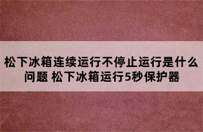 松下冰箱连续运行不停止运行是什么问题 松下冰箱运行5秒保护器